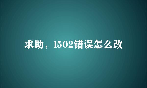 求助，l502错误怎么改