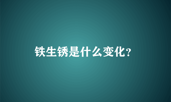 铁生锈是什么变化？