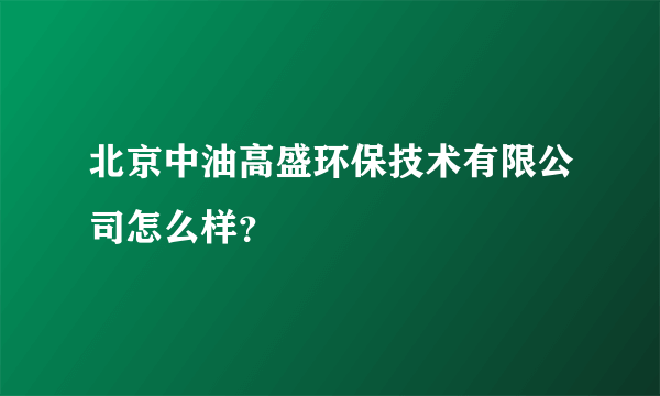 北京中油高盛环保技术有限公司怎么样？