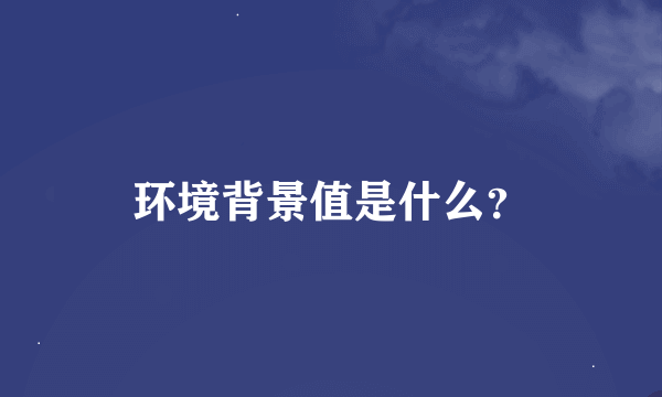 环境背景值是什么？