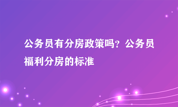 公务员有分房政策吗？公务员福利分房的标准