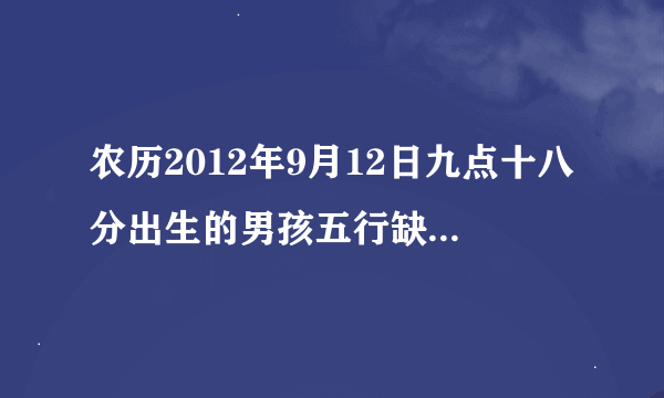 农历2012年9月12日九点十八分出生的男孩五行缺什么？八字是什么？