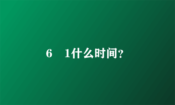 6➕1什么时间？