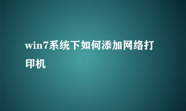 win7系统下如何添加网络打印机