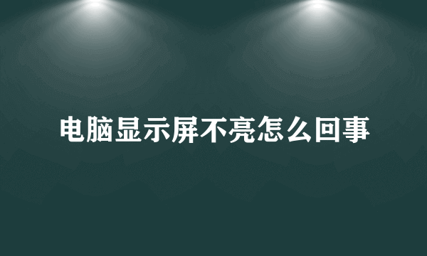 电脑显示屏不亮怎么回事