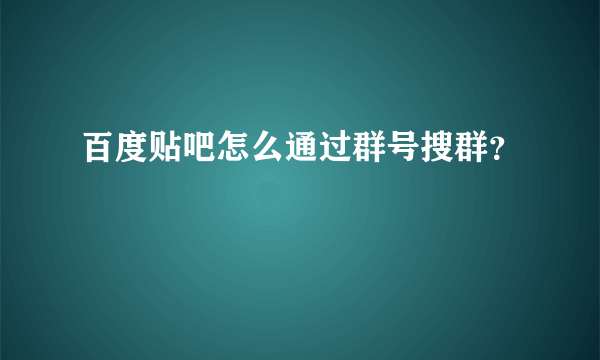 百度贴吧怎么通过群号搜群？