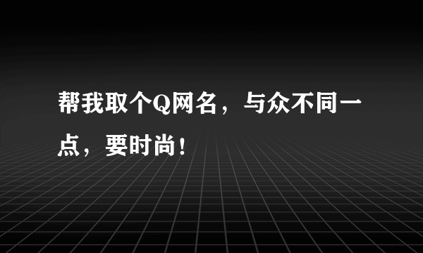 帮我取个Q网名，与众不同一点，要时尚！