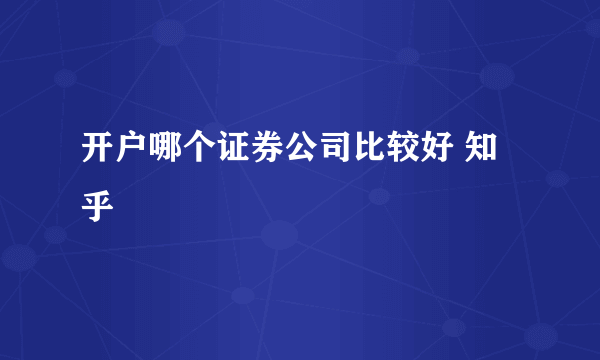 开户哪个证券公司比较好 知乎