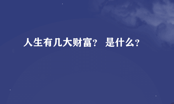 人生有几大财富？ 是什么？