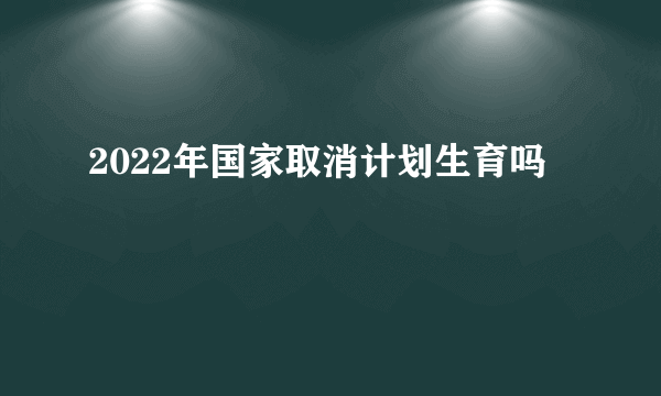 2022年国家取消计划生育吗