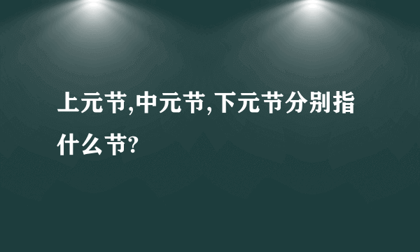 上元节,中元节,下元节分别指什么节?