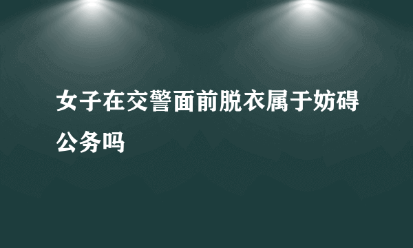 女子在交警面前脱衣属于妨碍公务吗