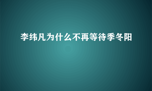 李纬凡为什么不再等待季冬阳