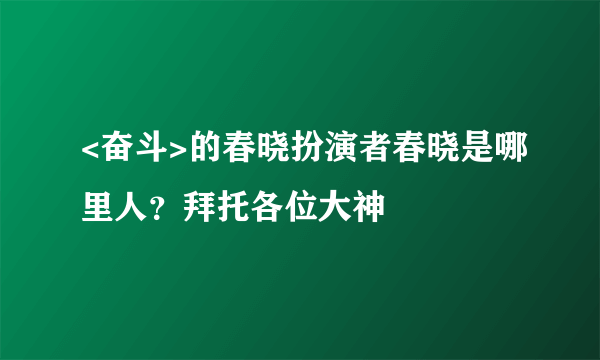 <奋斗>的春晓扮演者春晓是哪里人？拜托各位大神