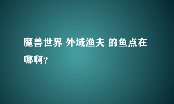 魔兽世界 外域渔夫 的鱼点在哪啊？