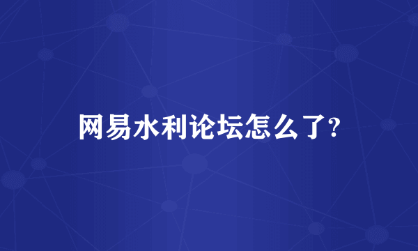 网易水利论坛怎么了?