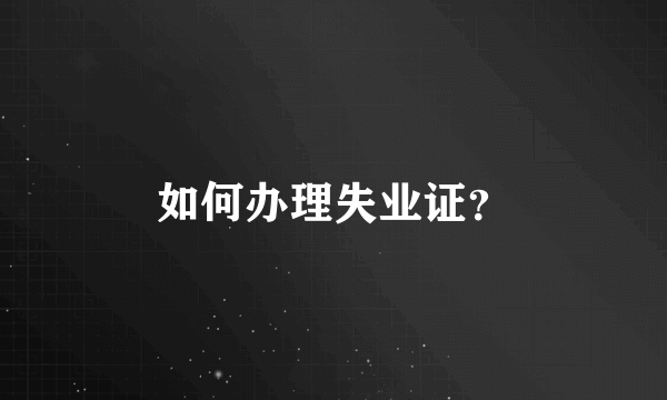 如何办理失业证？