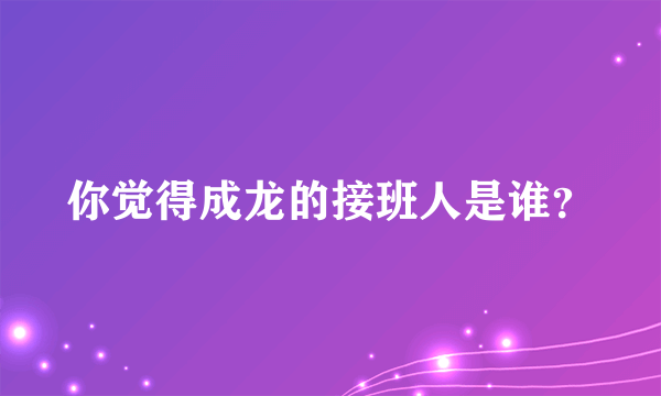 你觉得成龙的接班人是谁？