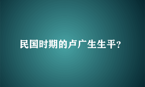 民国时期的卢广生生平？