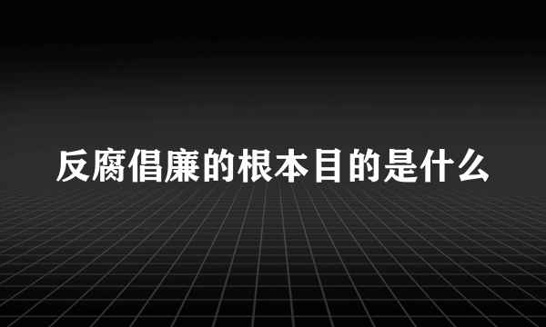 反腐倡廉的根本目的是什么