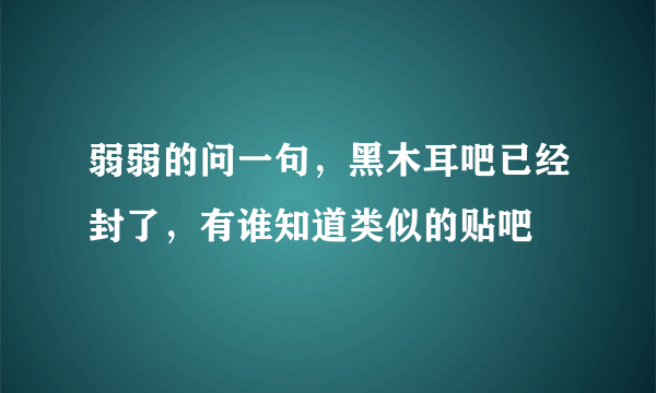 弱弱的问一句，黑木耳吧已经封了，有谁知道类似的贴吧