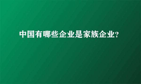 中国有哪些企业是家族企业？