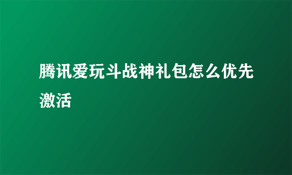 腾讯爱玩斗战神礼包怎么优先激活