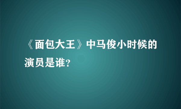 《面包大王》中马俊小时候的演员是谁？