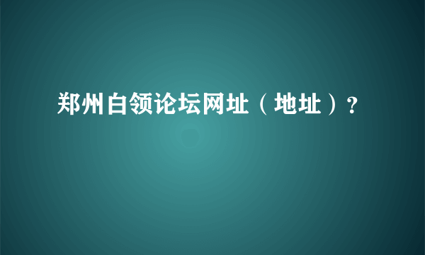 郑州白领论坛网址（地址）？