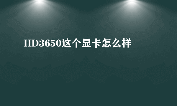 HD3650这个显卡怎么样