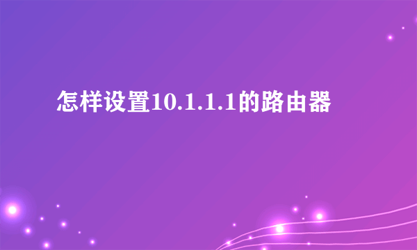 怎样设置10.1.1.1的路由器