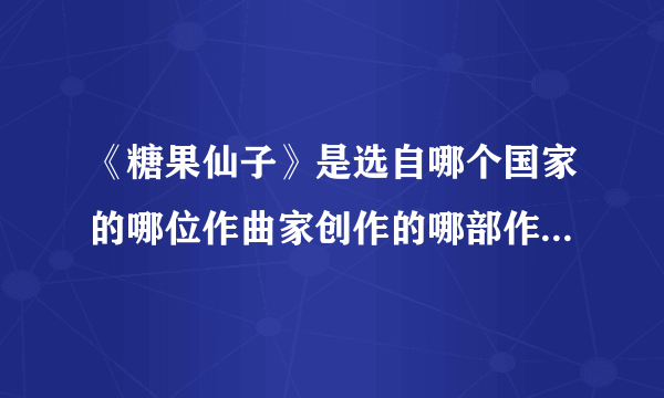 《糖果仙子》是选自哪个国家的哪位作曲家创作的哪部作品?乐曲由哪个乐器主奏?