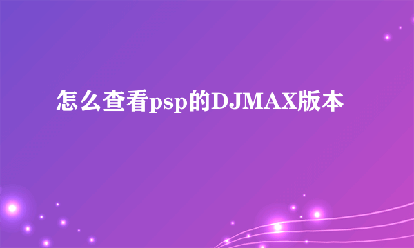 怎么查看psp的DJMAX版本