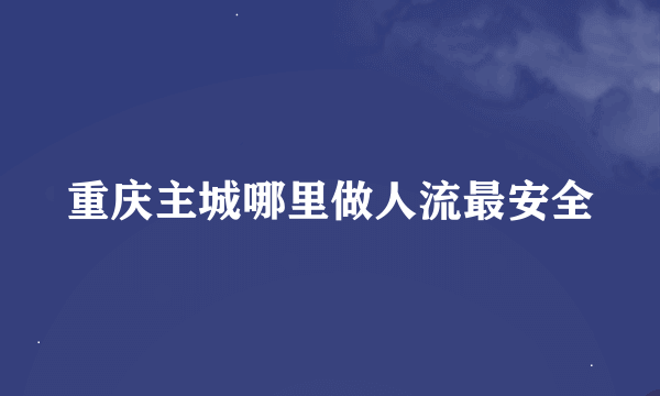 重庆主城哪里做人流最安全