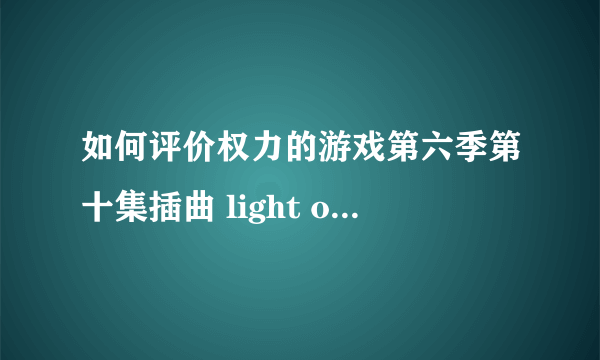 如何评价权力的游戏第六季第十集插曲 light of the seven