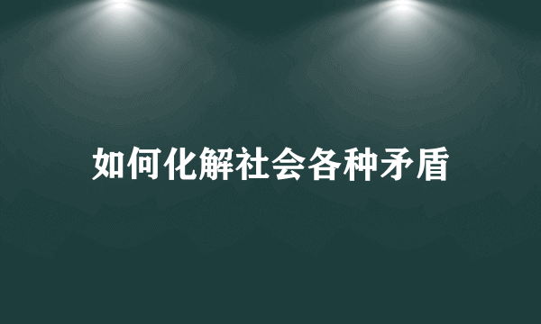 如何化解社会各种矛盾