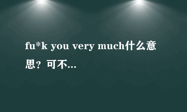 fu*k you very much什么意思？可不可以当作THANK YOU VERY MUCH来用?