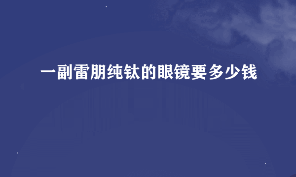 一副雷朋纯钛的眼镜要多少钱