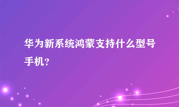 华为新系统鸿蒙支持什么型号手机？