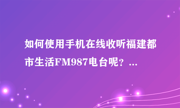 如何使用手机在线收听福建都市生活FM987电台呢？ 公司里面有wifi 手机是NOKIA C5-03的 求解？