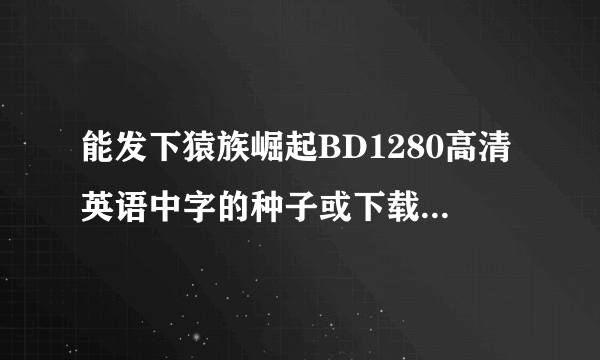 能发下猿族崛起BD1280高清英语中字的种子或下载链接么？