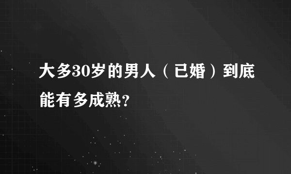 大多30岁的男人（已婚）到底能有多成熟？