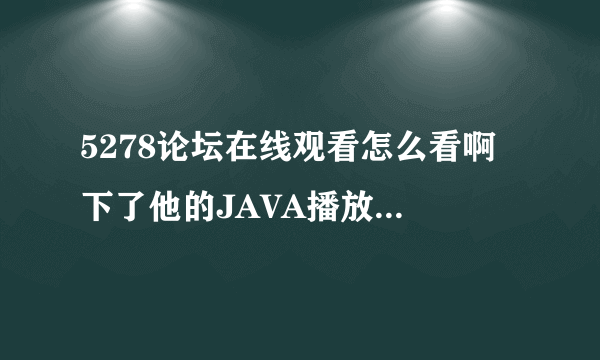 5278论坛在线观看怎么看啊 下了他的JAVA播放器也看不了啊？ 有高手吗