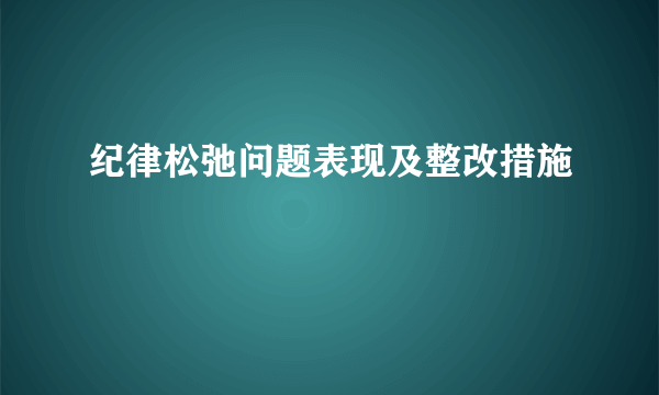 纪律松弛问题表现及整改措施