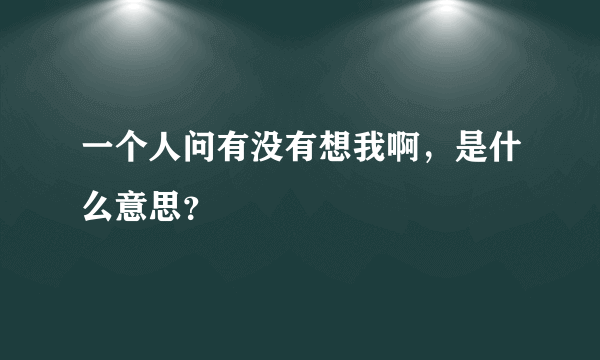 一个人问有没有想我啊，是什么意思？