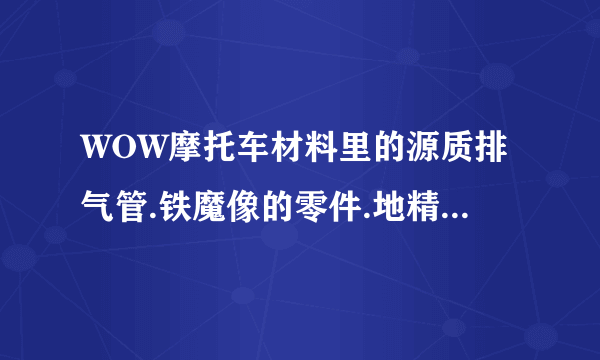 WOW摩托车材料里的源质排气管.铁魔像的零件.地精机械活塞如何获得？