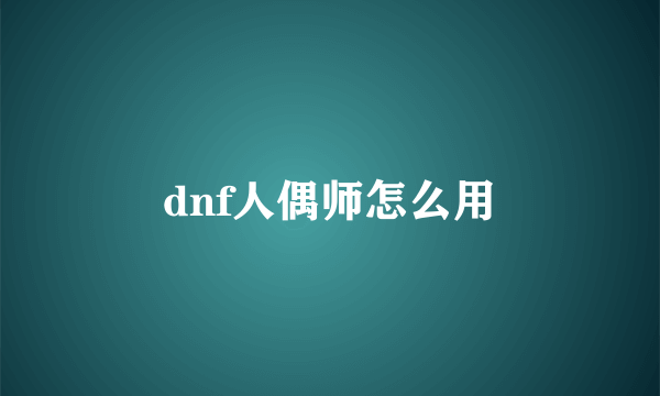 dnf人偶师怎么用