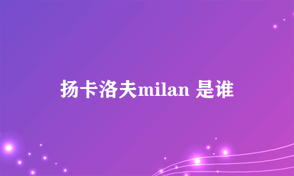 扬卡洛夫milan 是谁