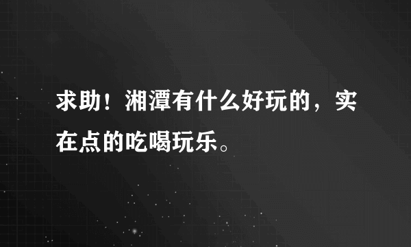 求助！湘潭有什么好玩的，实在点的吃喝玩乐。