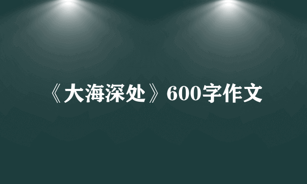 《大海深处》600字作文